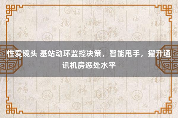 性爱镜头 基站动环监控决策，智能甩手，擢升通讯机房惩处水平