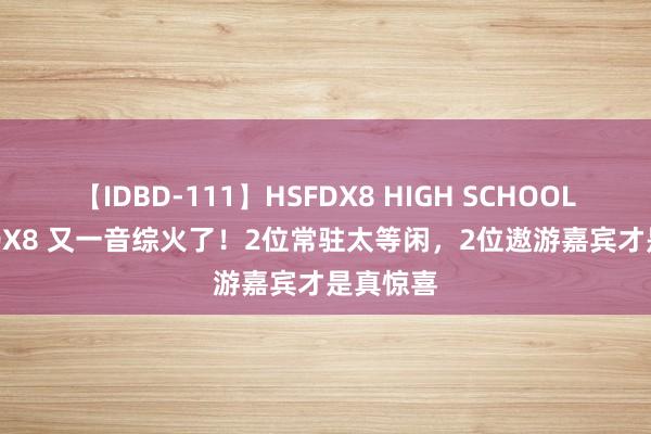 【IDBD-111】HSFDX8 HIGH SCHOOL FUCK DX8 又一音综火了！2位常驻太等闲，2位遨游嘉宾才是真惊喜