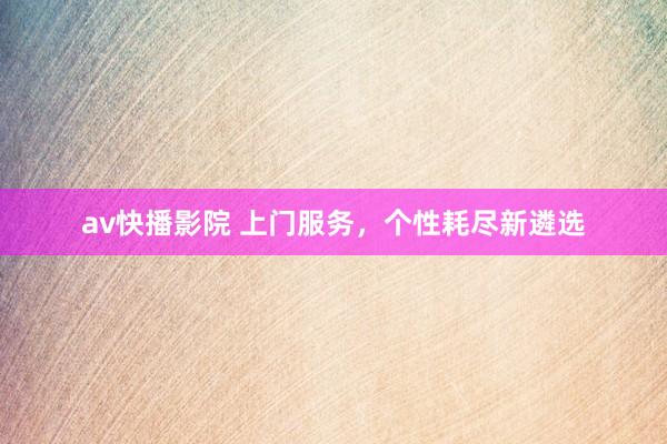av快播影院 上门服务，个性耗尽新遴选