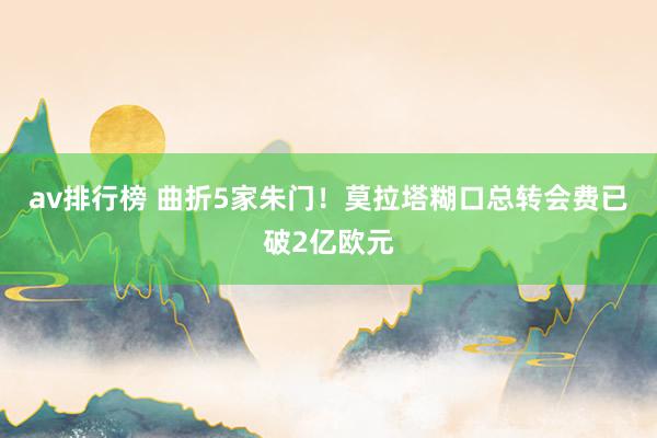 av排行榜 曲折5家朱门!莫拉塔糊口总转会费已破2亿欧元