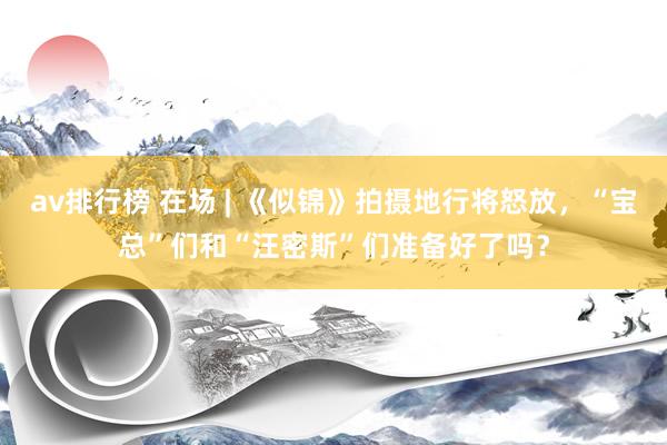 av排行榜 在场 | 《似锦》拍摄地行将怒放,“宝总”们和“汪密斯”们准备好了吗?