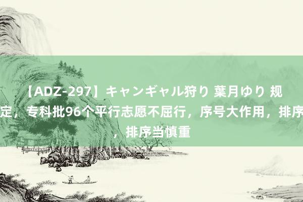 【ADZ-297】キャンギャル狩り 葉月ゆり 规定，规定，专科批96个平行志愿不屈行，序号大作用，排序当慎重