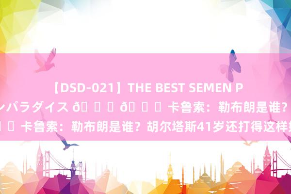 【DSD-021】THE BEST SEMEN PARADISE 美女12人とザーメンパラダイス ??卡鲁索:勒布朗是谁?胡尔塔斯41岁还打得这样好呢!