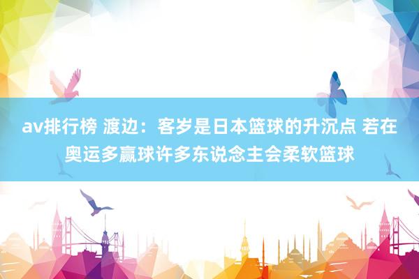 av排行榜 渡边:客岁是日本篮球的升沉点 若在奥运多赢球许多东说念主会柔软篮球