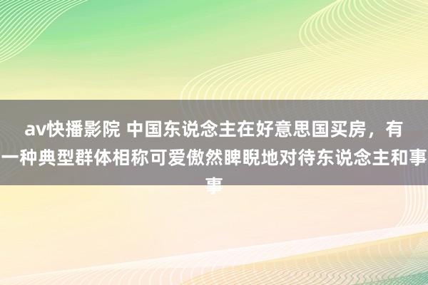 av快播影院 中国东说念主在好意思国买房，有一种典型群体相称可爱傲然睥睨地对待东说念主和事