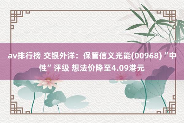 av排行榜 交银外洋:保管信义光能(00968)“中性”评级 想法价降至4.09港元