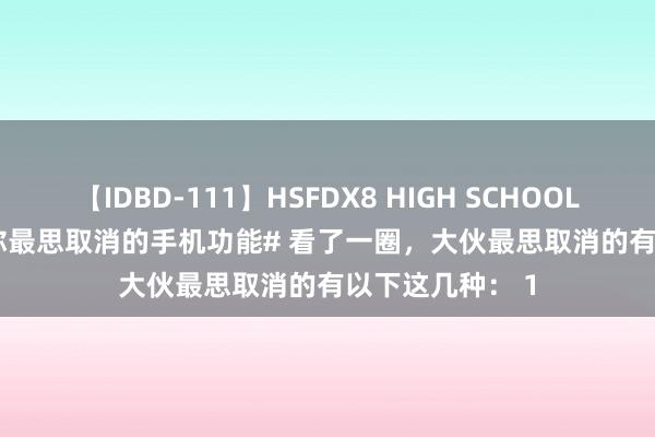【IDBD-111】HSFDX8 HIGH SCHOOL FUCK DX8 #你最思取消的手机功能# 看了一圈,大伙最思取消的有以下这几种: 1