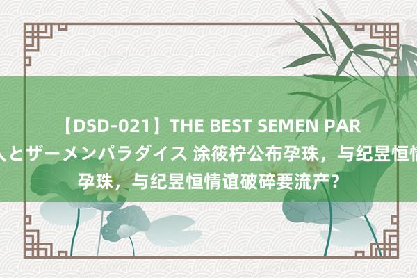 【DSD-021】THE BEST SEMEN PARADISE 美女12人とザーメンパラダイス 涂筱柠公布孕珠,与纪昱恒情谊破碎要流产?