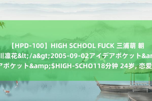 【HPD-100】HIGH SCHOOL FUCK 三浦萌 朝比奈ハル 葉月あゆみ 春川凛花</a>2005-09-02アイデアポケット&$HIGH-SCHO118分钟 24岁， 恋爱7年，<a href=
