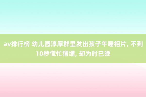 av排行榜 幼儿园淳厚群里发出孩子午睡相片， 不到10秒慌忙猬缩， 却为时已晚