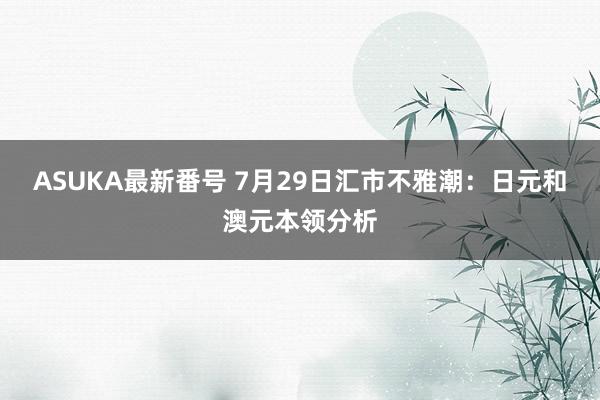 ASUKA最新番号 7月29日汇市不雅潮：日元和澳元本领分析