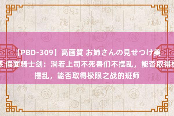 【PBD-309】高画質 お姉さんの見せつけ美尻＆美脚の誘惑 假面骑士剑：淌若上司不死兽们不摆乱，能否取得极限之战的班师