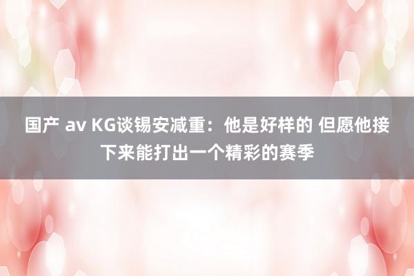 国产 av KG谈锡安减重:他是好样的 但愿他接下来能打出一个精彩的赛季