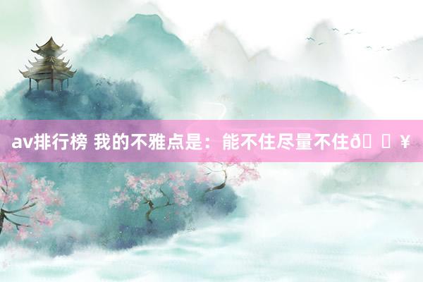 av排行榜 我的不雅点是:能不住尽量不住?