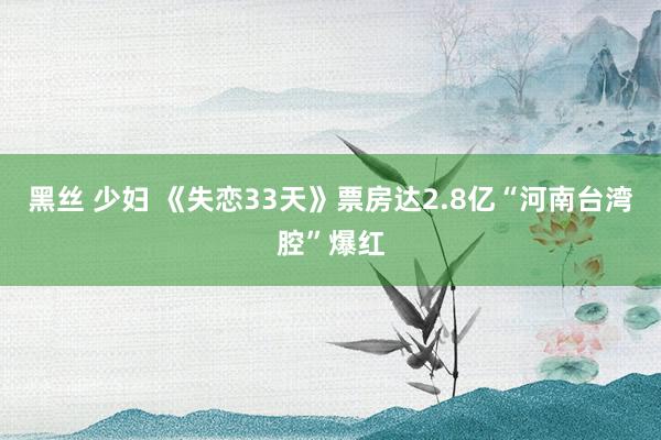 黑丝 少妇 《失恋33天》票房达2.8亿 “河南台湾腔”爆红