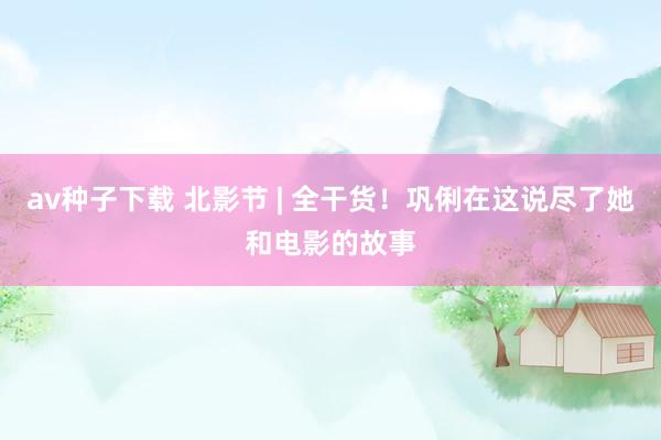 av种子下载 北影节 | 全干货！巩俐在这说尽了她和电影的故事