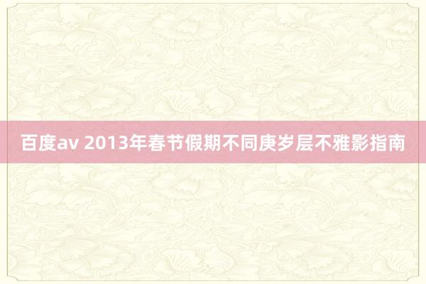 百度av 2013年春节假期不同庚岁层不雅影指南