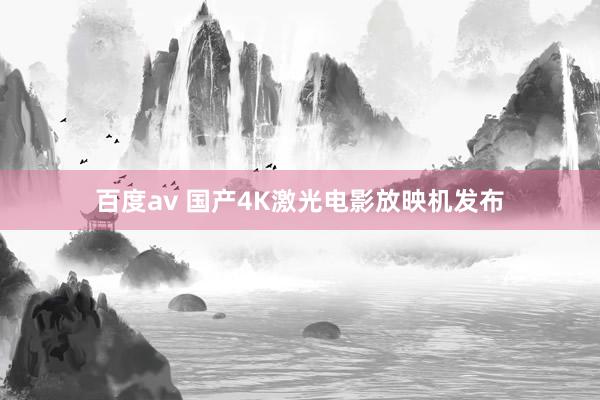 百度av 国产4K激光电影放映机发布
