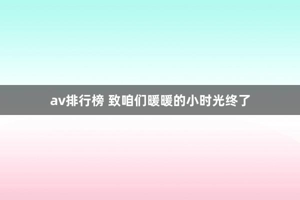 av排行榜 致咱们暖暖的小时光终了