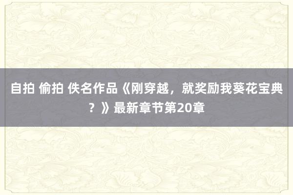 自拍 偷拍 佚名作品《刚穿越，就奖励我葵花宝典？》最新章节第20章