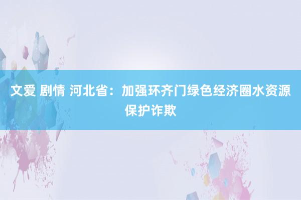 文爱 剧情 河北省：加强环齐门绿色经济圈水资源保护诈欺
