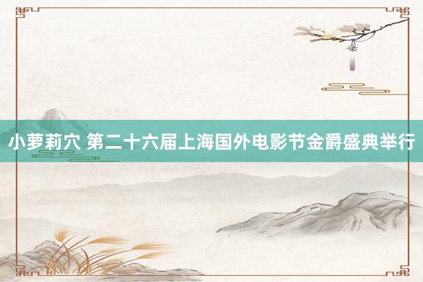 小萝莉穴 第二十六届上海国外电影节金爵盛典举行