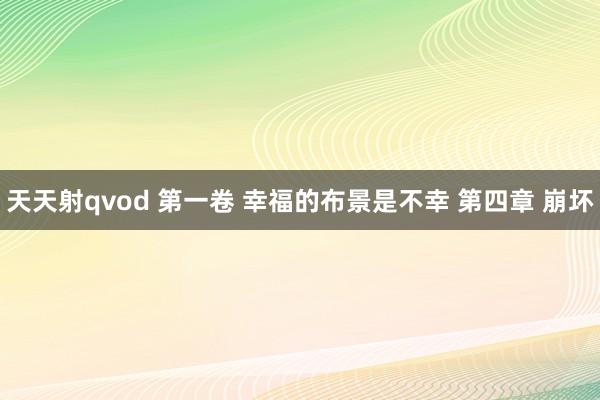 天天射qvod 第一卷 幸福的布景是不幸 第四章 崩坏