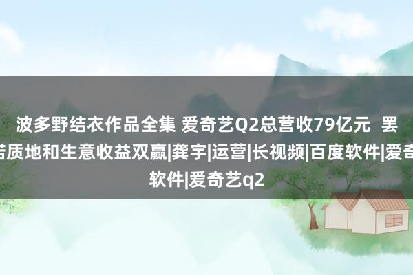 波多野结衣作品全集 爱奇艺Q2总营收79亿元  罢了践诺质地和生意收益双赢|龚宇|运营|长视频|百度软件|爱奇艺q2