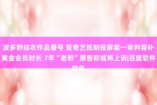 波多野结衣作品番号 爱奇艺抵制投屏案一审判需补黄金会员时长 7年“老粉”原告称或将上诉|百度软件