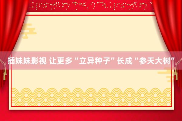插妹妹影视 让更多“立异种子”长成“参天大树”