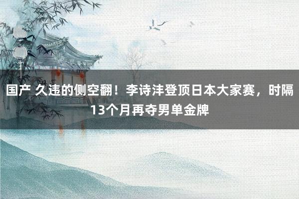 国产 久违的侧空翻！李诗沣登顶日本大家赛，时隔13个月再夺男单金牌