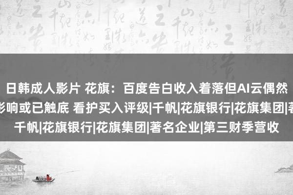 日韩成人影片 花旗:百度告白收入着落但AI云偶然强劲 搜索转型的负面影响或已触底 看护买入评级|千帆|花旗银行|花旗集团|著名企业|第三财季营收