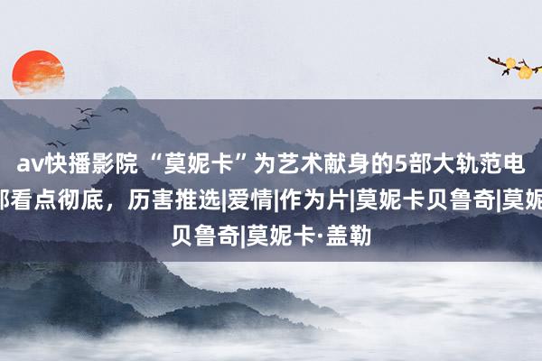 av快播影院 “莫妮卡”为艺术献身的5部大轨范电影，部部看点彻底，历害推选|爱情|作为片|莫妮卡贝鲁奇|莫妮卡·盖勒
