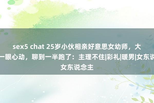 sex5 chat 25岁小伙相亲好意思女幼师，大长腿一眼心动，聊到一半跑了：主理不住|彩礼|暖男|女东说念主