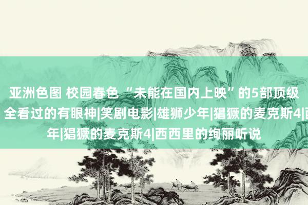 亚洲色图 校园春色 “未能在国内上映”的5部顶级电影，部部经典，全看过的有眼神|笑剧电影|雄狮少年|猖獗的麦克斯4|西西里的绚丽听说