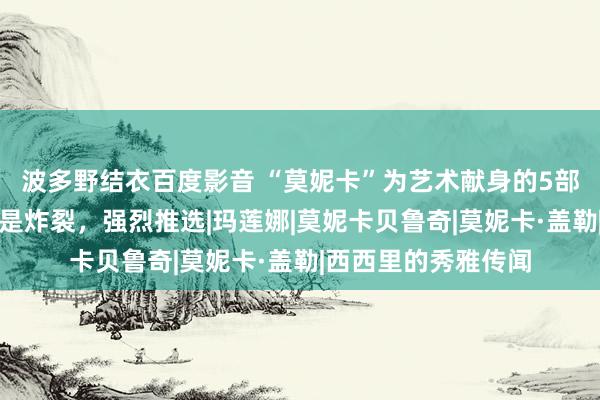波多野结衣百度影音 “莫妮卡”为艺术献身的5部黄暴电影，形状很是炸裂，强烈推选|玛莲娜|莫妮卡贝鲁奇|莫妮卡·盖勒|西西里的秀雅传闻