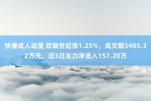 快播成人动漫 欢瑞世纪涨1.25%，成交额5485.32万元，近3日主力净流入157.20万