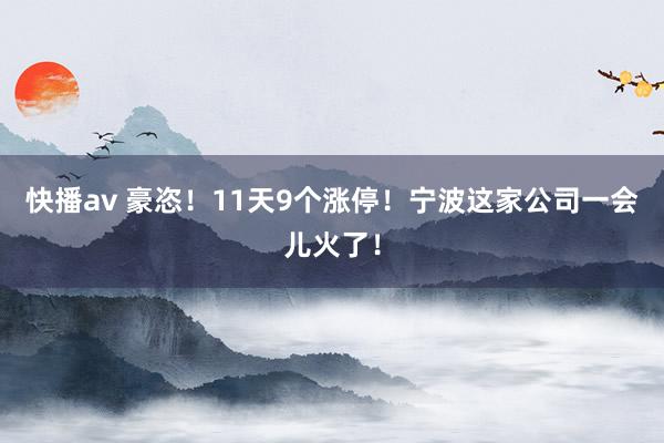 快播av 豪恣！11天9个涨停！宁波这家公司一会儿火了！