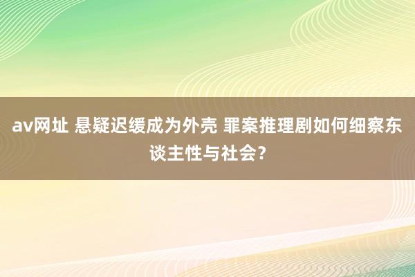 av网址 悬疑迟缓成为外壳 罪案推理剧如何细察东谈主性与社会？