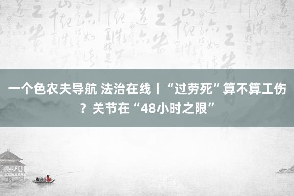 一个色农夫导航 法治在线丨“过劳死”算不算工伤？关节在“48小时之限”
