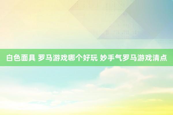 白色面具 罗马游戏哪个好玩 妙手气罗马游戏清点
