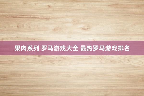 果肉系列 罗马游戏大全 最热罗马游戏排名