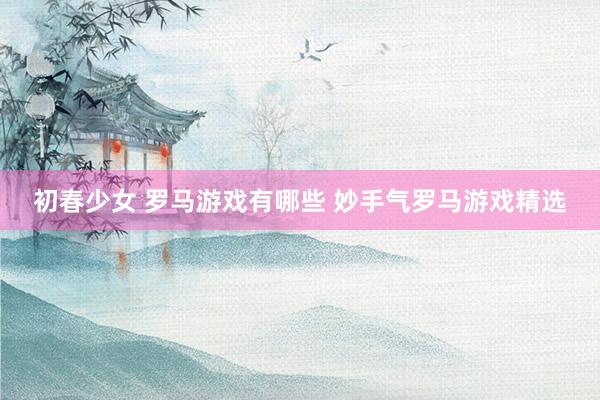 初春少女 罗马游戏有哪些 妙手气罗马游戏精选
