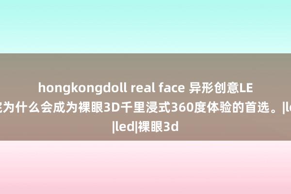 hongkongdoll real face 异形创意LED球幕影院为什么会成为裸眼3D千里浸式360度体验的首选。|led|裸眼3d