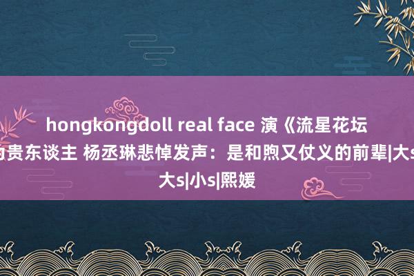 hongkongdoll real face 演《流星花坛》视大S为贵东谈主 　杨丞琳悲悼发声：是和煦又仗义的前辈|大s|小s|熙媛