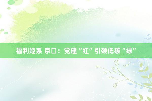 福利姬系 京口：党建“红”引颈低碳“绿”