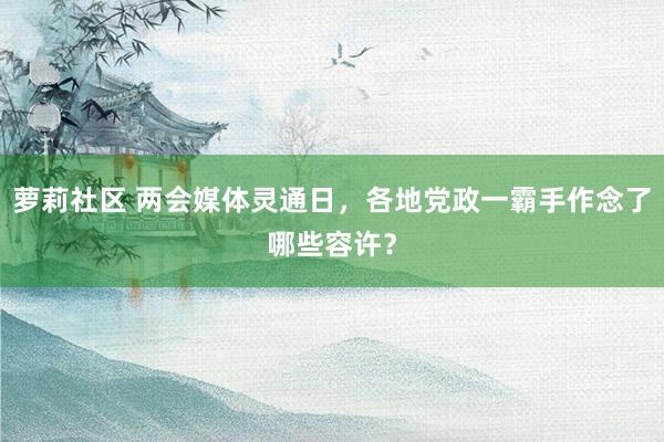 萝莉社区 两会媒体灵通日，各地党政一霸手作念了哪些容许？