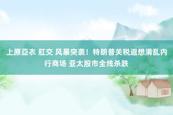 上原亞衣 肛交 风暴突袭！特朗普关税遐想淆乱内行商场 亚太股市全线杀跌