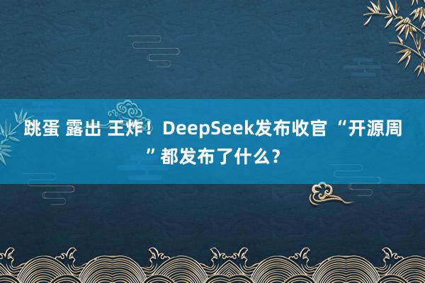 跳蛋 露出 王炸！DeepSeek发布收官 “开源周”都发布了什么？