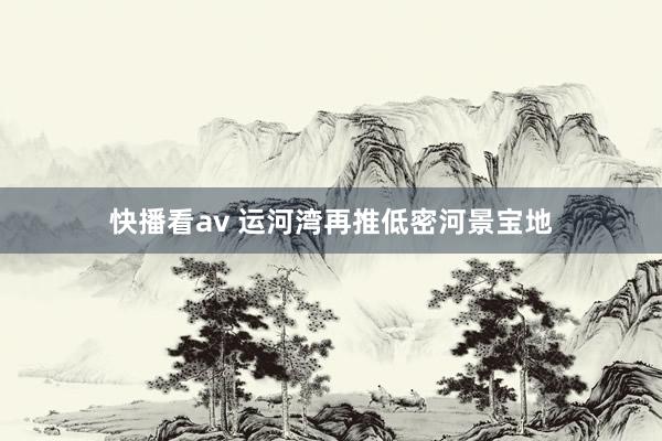 快播看av 运河湾再推低密河景宝地